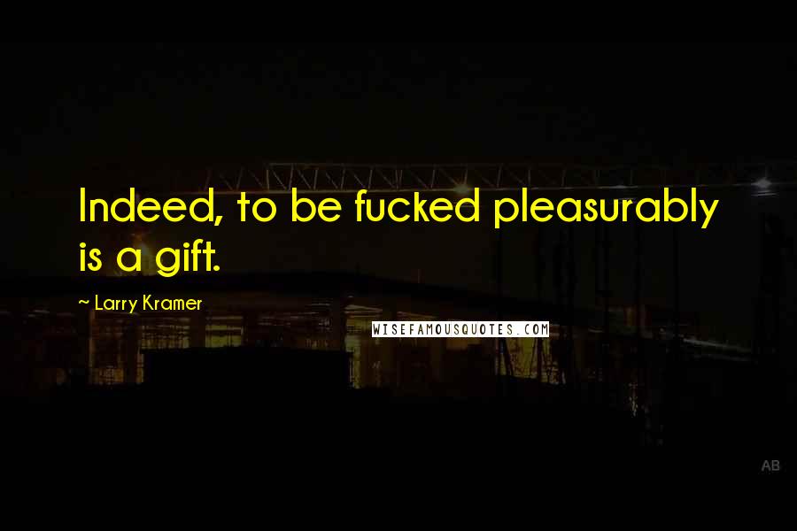 Larry Kramer Quotes: Indeed, to be fucked pleasurably is a gift.