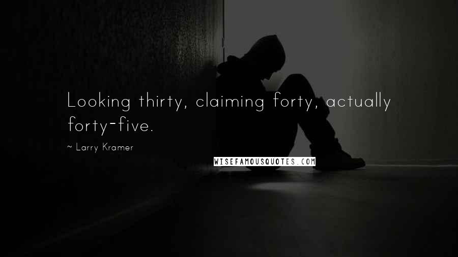 Larry Kramer Quotes: Looking thirty, claiming forty, actually forty-five.