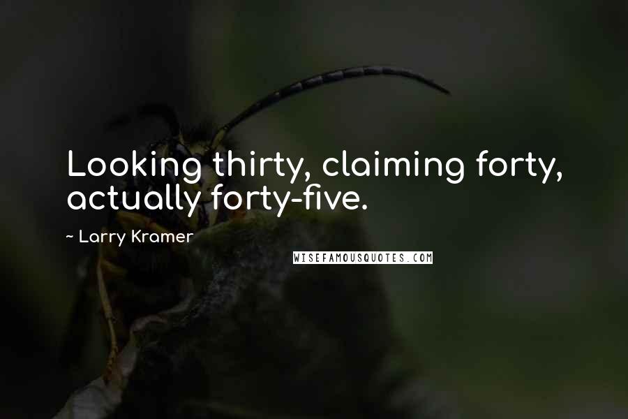 Larry Kramer Quotes: Looking thirty, claiming forty, actually forty-five.
