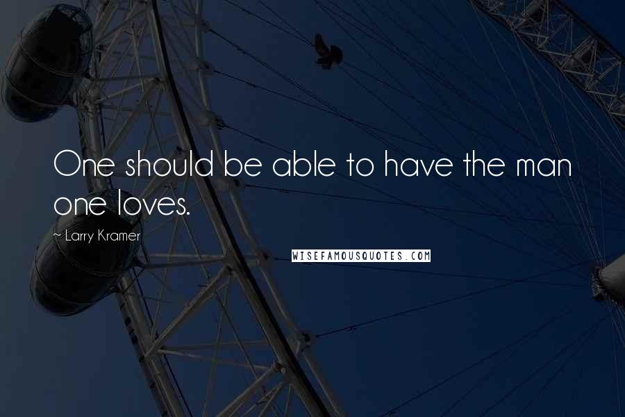 Larry Kramer Quotes: One should be able to have the man one loves.