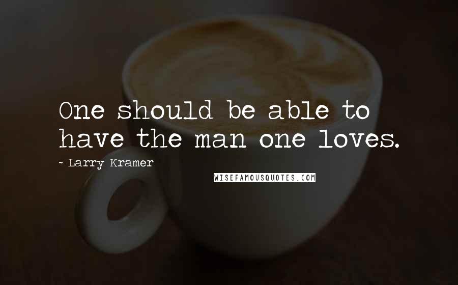 Larry Kramer Quotes: One should be able to have the man one loves.