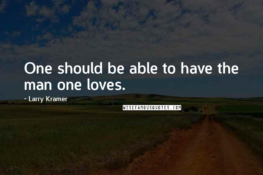 Larry Kramer Quotes: One should be able to have the man one loves.