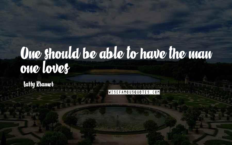 Larry Kramer Quotes: One should be able to have the man one loves.