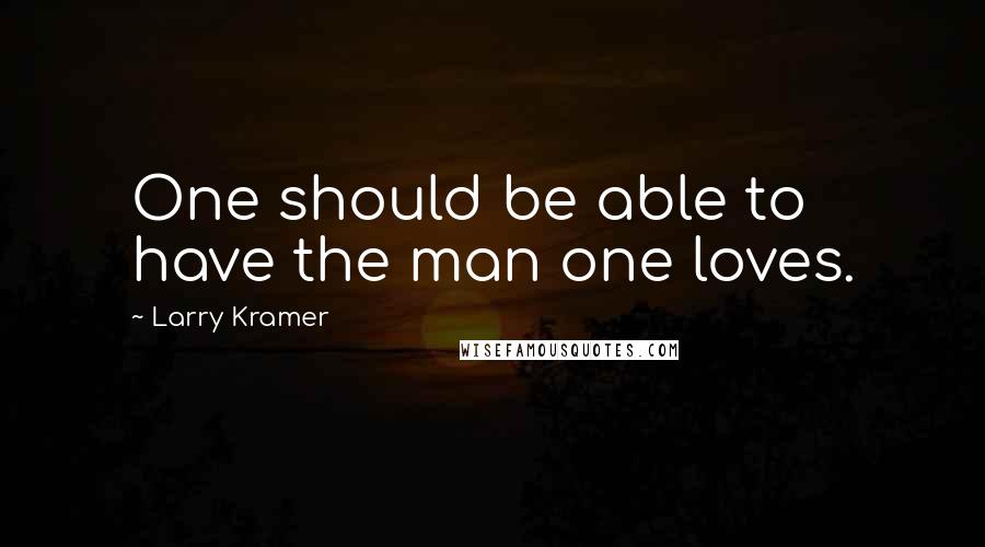 Larry Kramer Quotes: One should be able to have the man one loves.