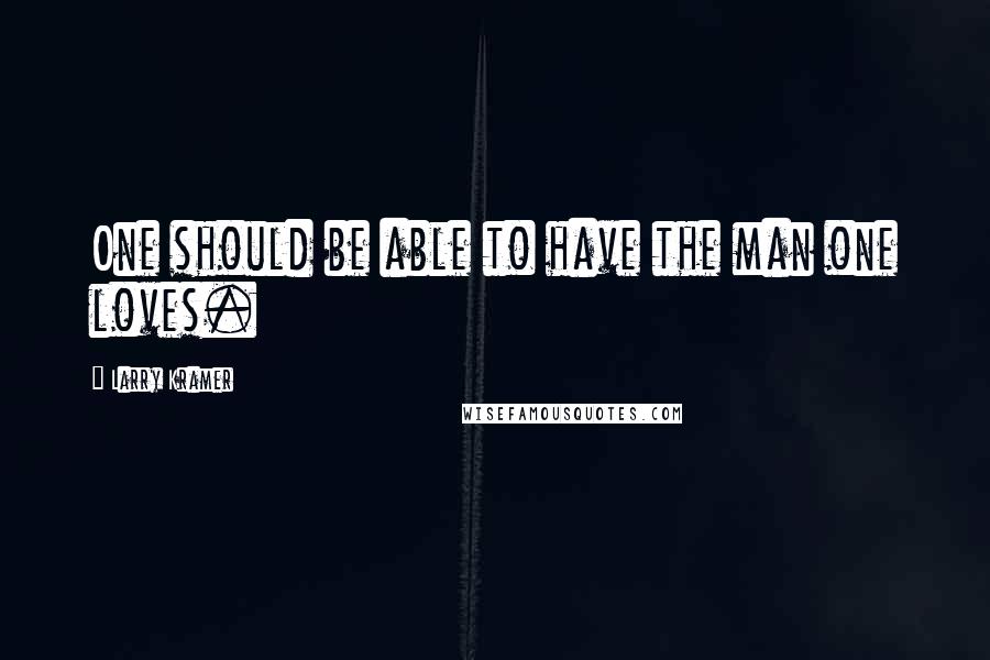 Larry Kramer Quotes: One should be able to have the man one loves.