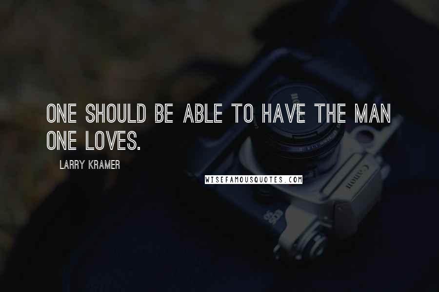 Larry Kramer Quotes: One should be able to have the man one loves.