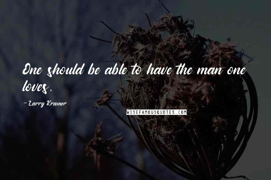 Larry Kramer Quotes: One should be able to have the man one loves.