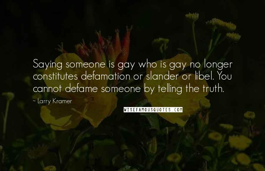 Larry Kramer Quotes: Saying someone is gay who is gay no longer constitutes defamation or slander or libel. You cannot defame someone by telling the truth.