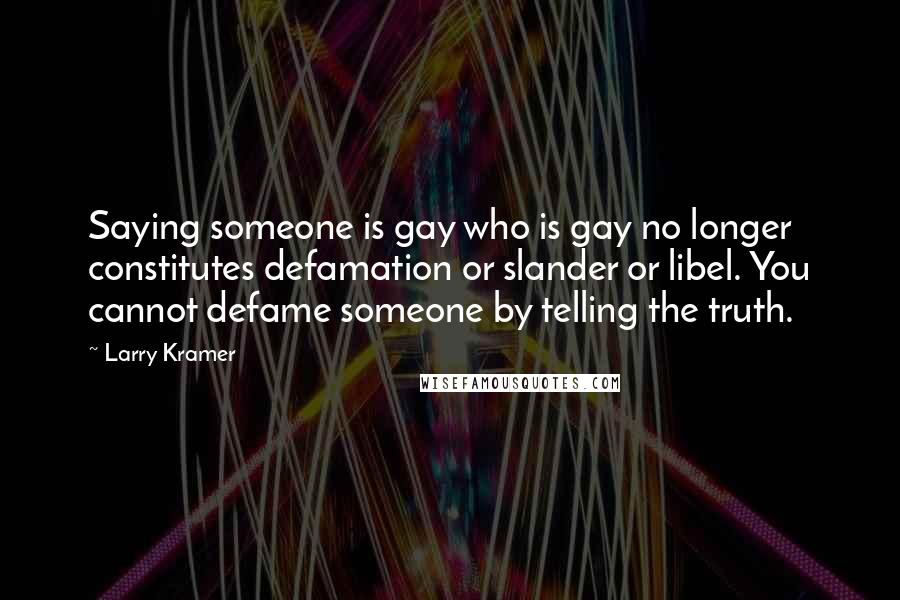 Larry Kramer Quotes: Saying someone is gay who is gay no longer constitutes defamation or slander or libel. You cannot defame someone by telling the truth.