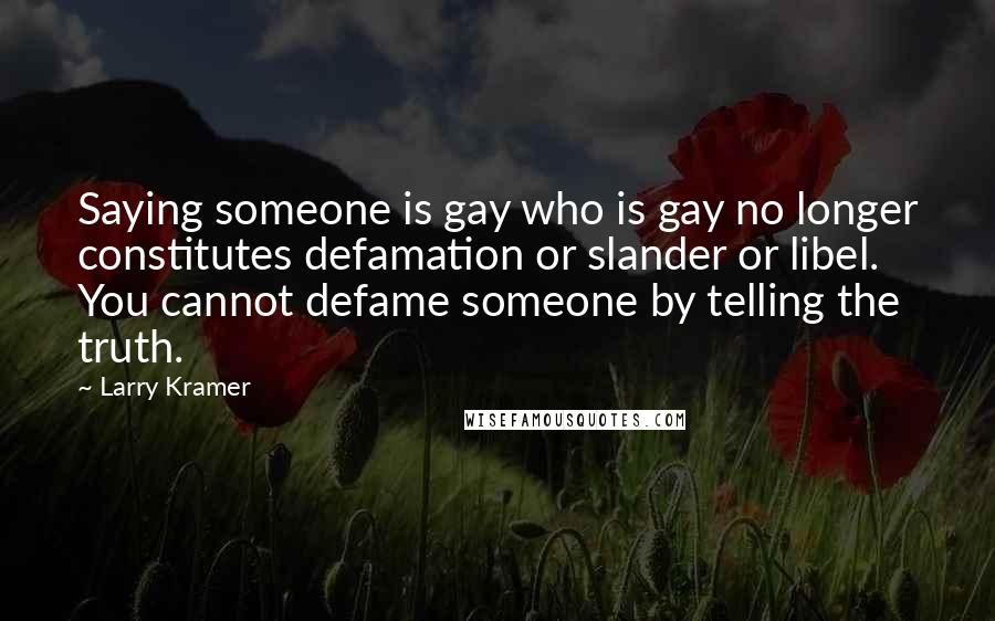 Larry Kramer Quotes: Saying someone is gay who is gay no longer constitutes defamation or slander or libel. You cannot defame someone by telling the truth.