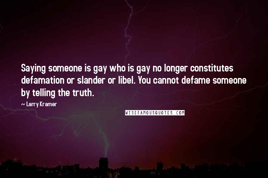 Larry Kramer Quotes: Saying someone is gay who is gay no longer constitutes defamation or slander or libel. You cannot defame someone by telling the truth.