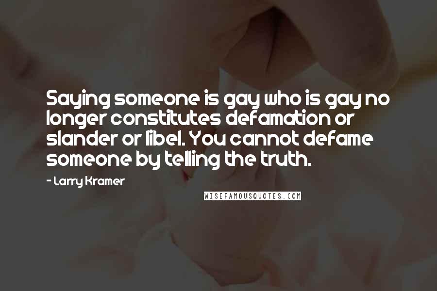 Larry Kramer Quotes: Saying someone is gay who is gay no longer constitutes defamation or slander or libel. You cannot defame someone by telling the truth.