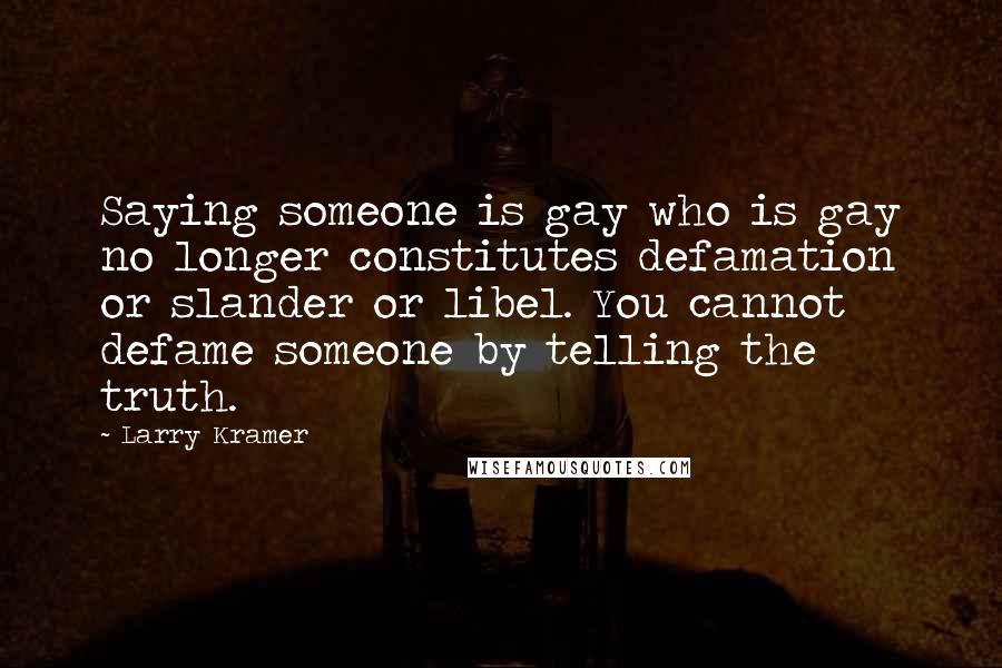 Larry Kramer Quotes: Saying someone is gay who is gay no longer constitutes defamation or slander or libel. You cannot defame someone by telling the truth.