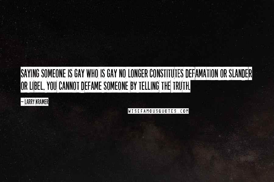 Larry Kramer Quotes: Saying someone is gay who is gay no longer constitutes defamation or slander or libel. You cannot defame someone by telling the truth.