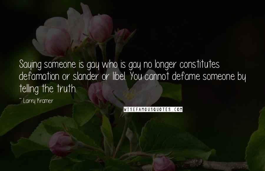 Larry Kramer Quotes: Saying someone is gay who is gay no longer constitutes defamation or slander or libel. You cannot defame someone by telling the truth.
