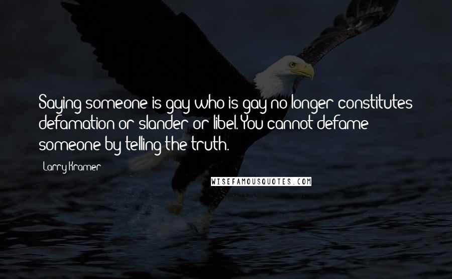 Larry Kramer Quotes: Saying someone is gay who is gay no longer constitutes defamation or slander or libel. You cannot defame someone by telling the truth.