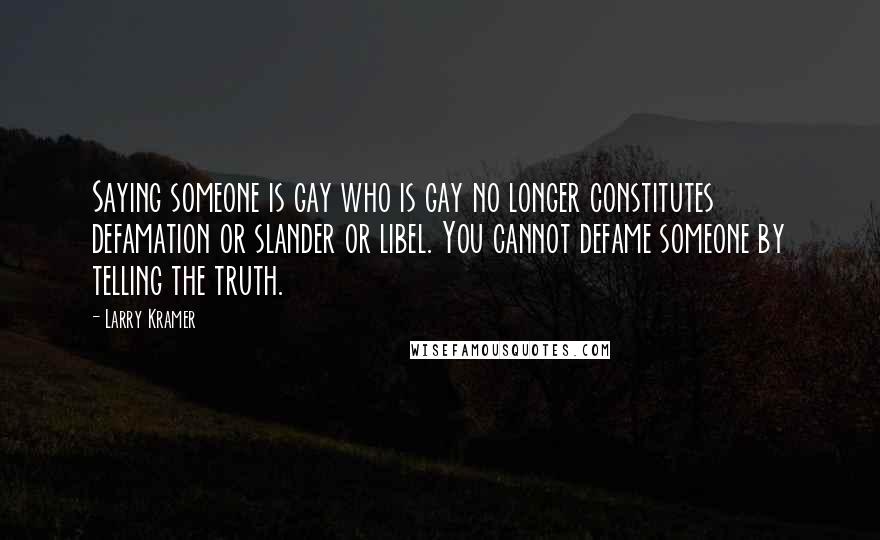 Larry Kramer Quotes: Saying someone is gay who is gay no longer constitutes defamation or slander or libel. You cannot defame someone by telling the truth.