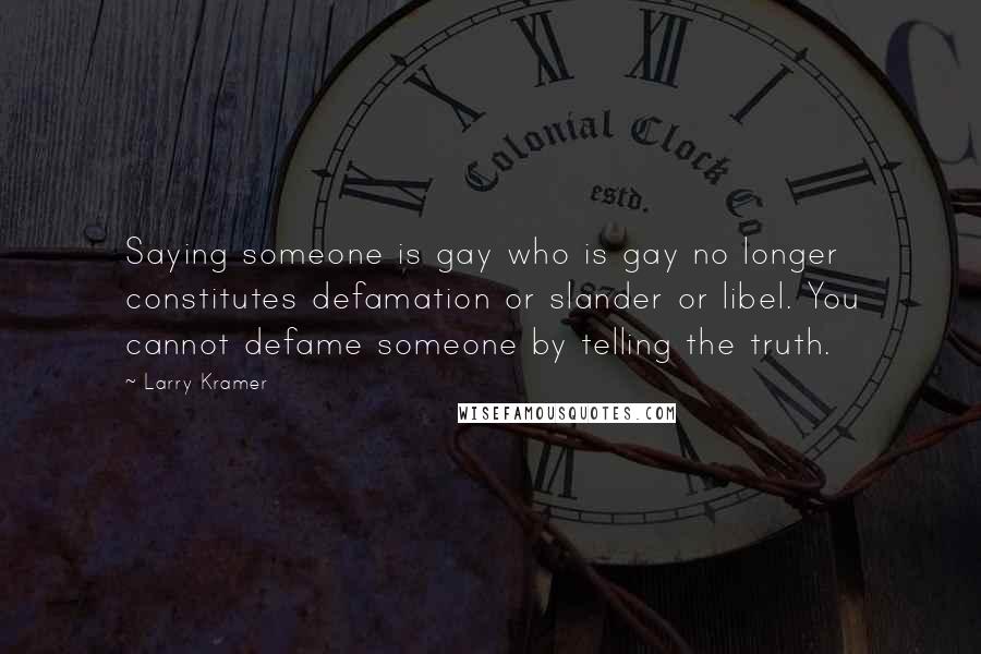 Larry Kramer Quotes: Saying someone is gay who is gay no longer constitutes defamation or slander or libel. You cannot defame someone by telling the truth.