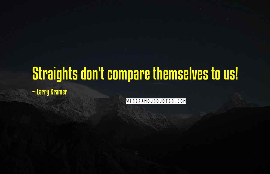 Larry Kramer Quotes: Straights don't compare themselves to us!