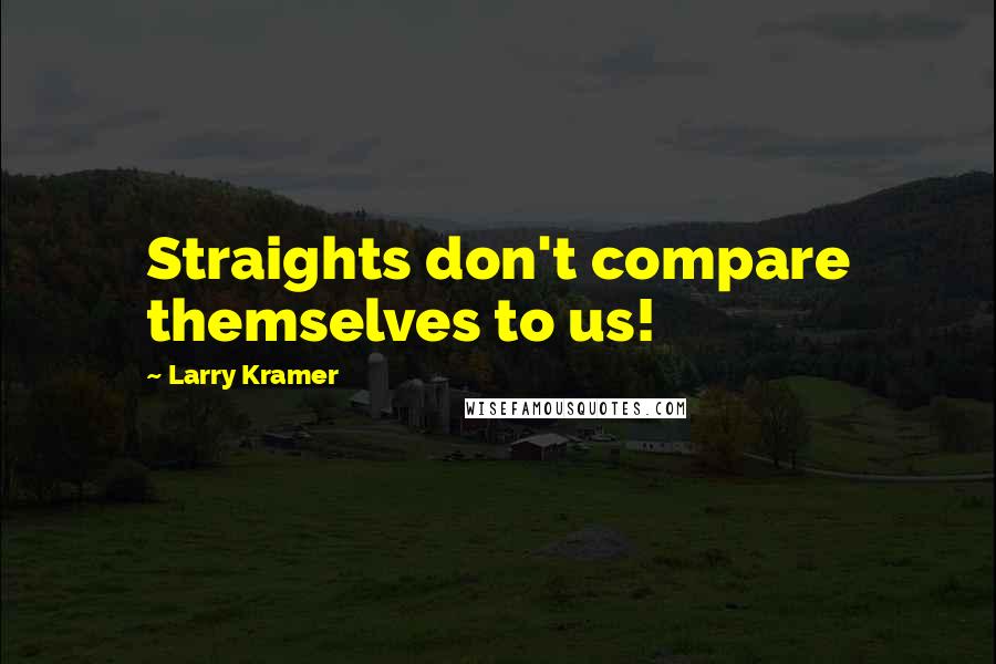 Larry Kramer Quotes: Straights don't compare themselves to us!