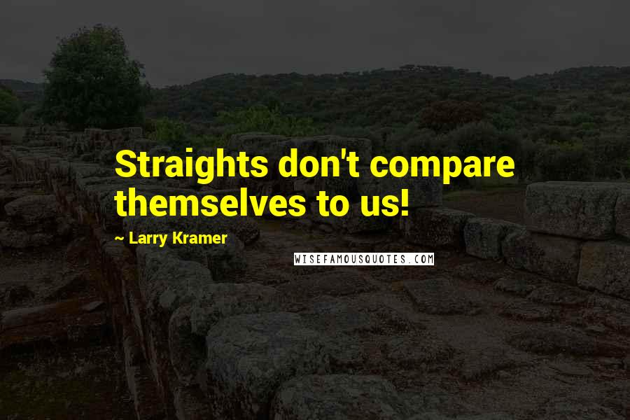 Larry Kramer Quotes: Straights don't compare themselves to us!