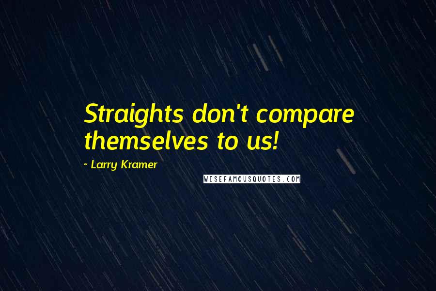 Larry Kramer Quotes: Straights don't compare themselves to us!