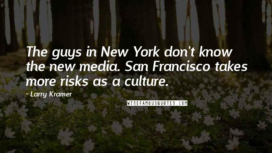 Larry Kramer Quotes: The guys in New York don't know the new media. San Francisco takes more risks as a culture.