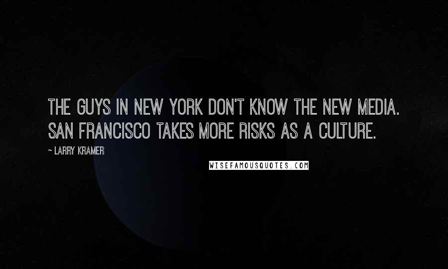 Larry Kramer Quotes: The guys in New York don't know the new media. San Francisco takes more risks as a culture.