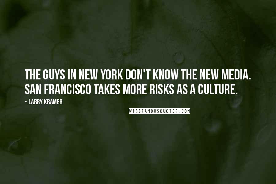 Larry Kramer Quotes: The guys in New York don't know the new media. San Francisco takes more risks as a culture.
