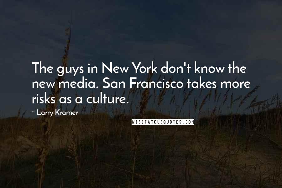 Larry Kramer Quotes: The guys in New York don't know the new media. San Francisco takes more risks as a culture.