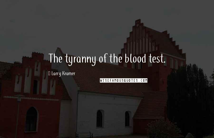 Larry Kramer Quotes: The tyranny of the blood test.