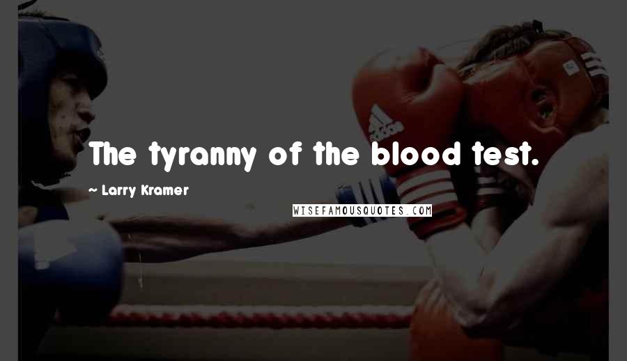 Larry Kramer Quotes: The tyranny of the blood test.