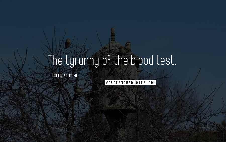 Larry Kramer Quotes: The tyranny of the blood test.