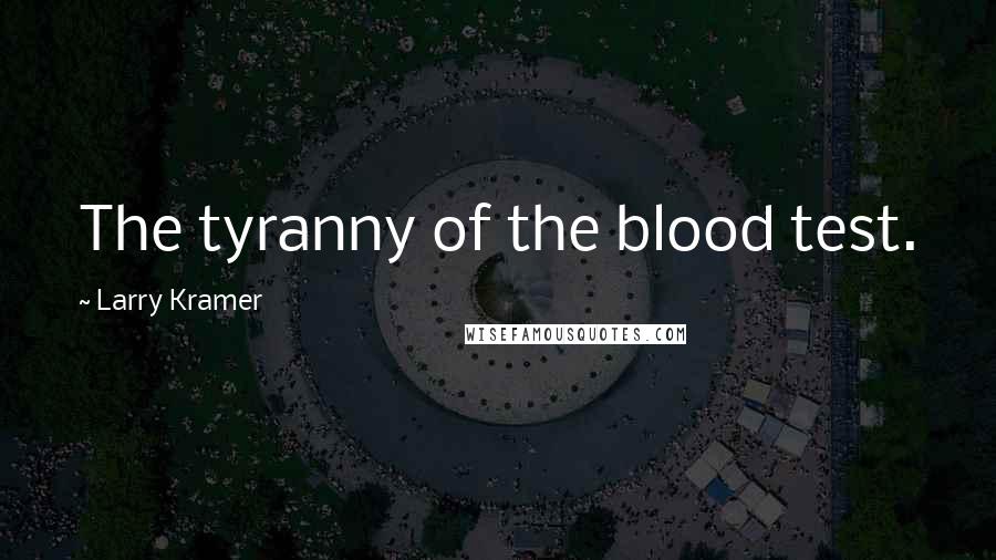 Larry Kramer Quotes: The tyranny of the blood test.