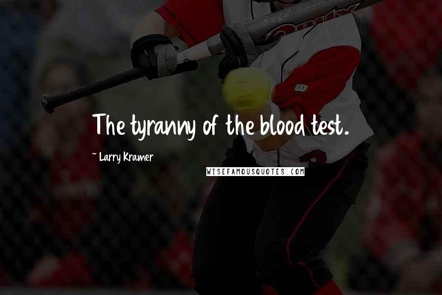 Larry Kramer Quotes: The tyranny of the blood test.