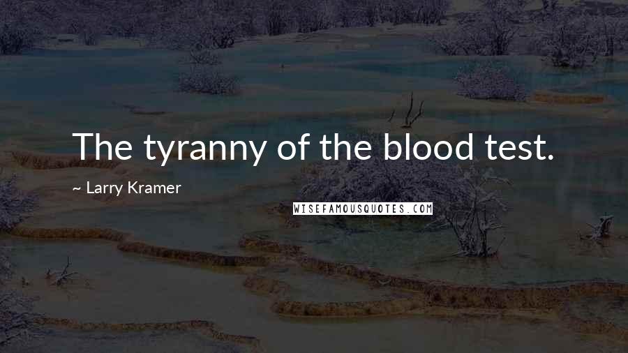 Larry Kramer Quotes: The tyranny of the blood test.