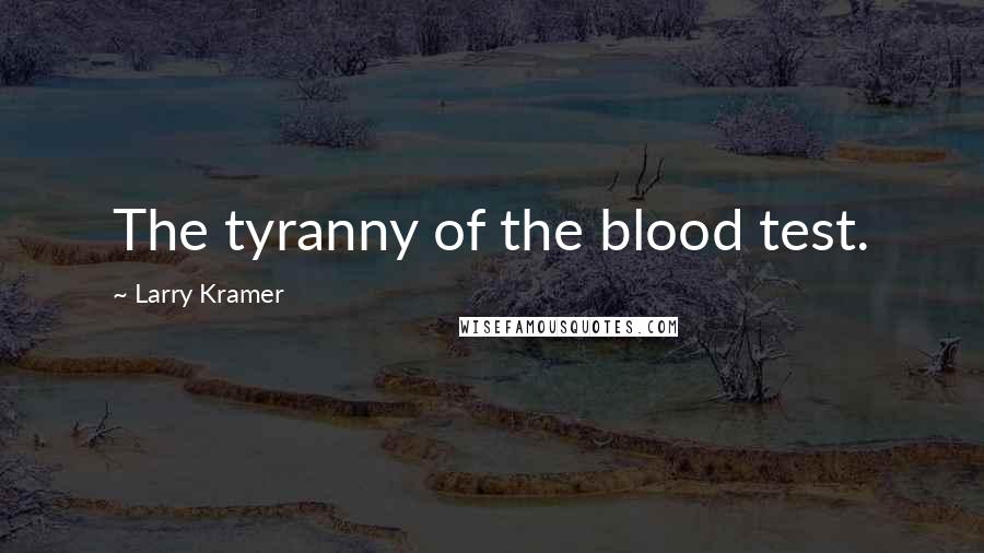 Larry Kramer Quotes: The tyranny of the blood test.