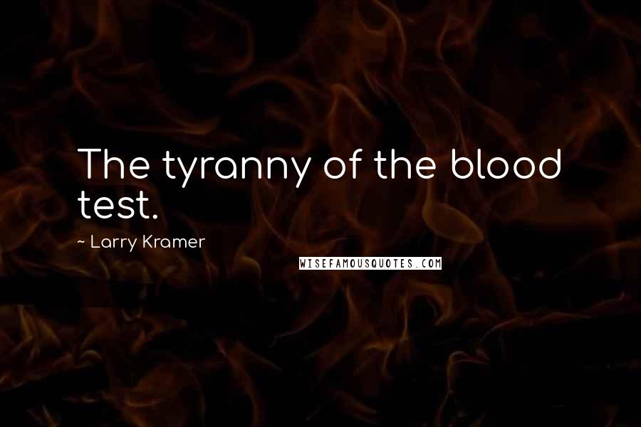 Larry Kramer Quotes: The tyranny of the blood test.