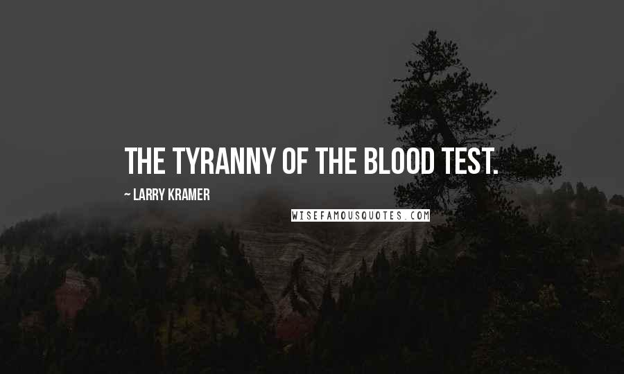 Larry Kramer Quotes: The tyranny of the blood test.