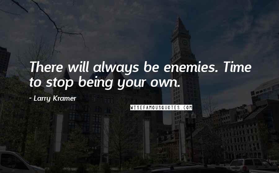 Larry Kramer Quotes: There will always be enemies. Time to stop being your own.