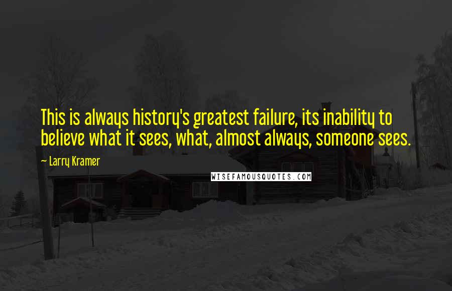 Larry Kramer Quotes: This is always history's greatest failure, its inability to believe what it sees, what, almost always, someone sees.