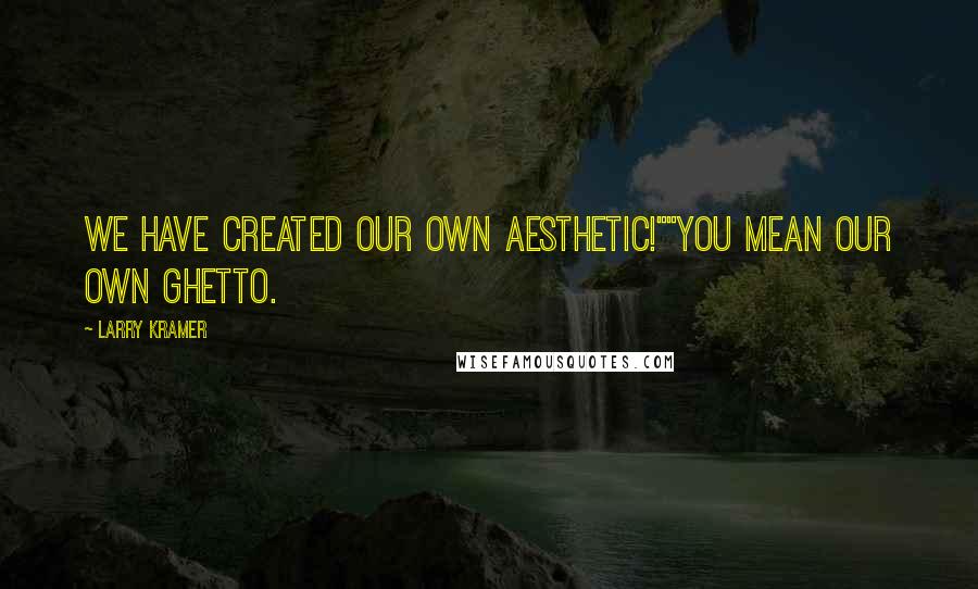 Larry Kramer Quotes: We have created our own aesthetic!""You mean our own Ghetto.