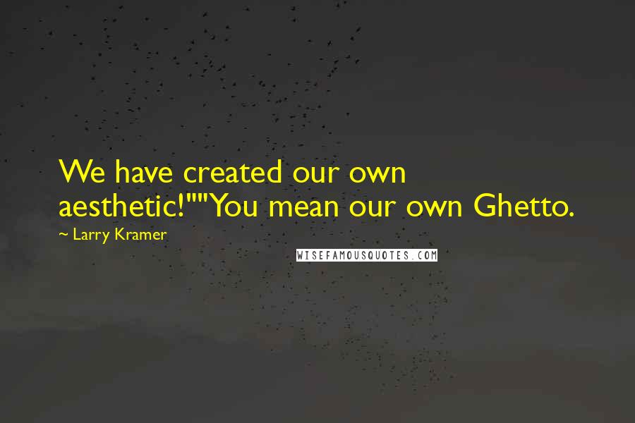 Larry Kramer Quotes: We have created our own aesthetic!""You mean our own Ghetto.