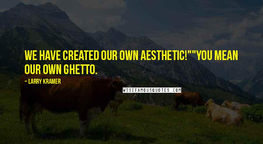 Larry Kramer Quotes: We have created our own aesthetic!""You mean our own Ghetto.