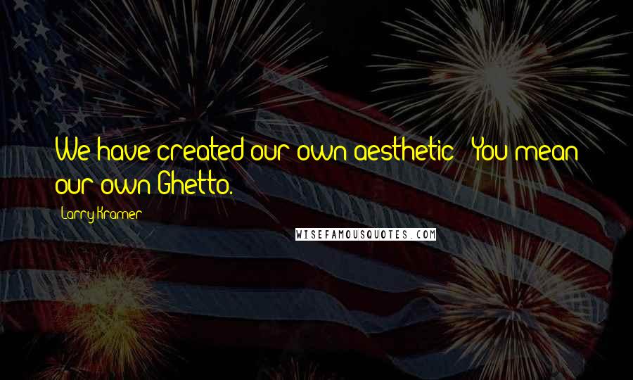 Larry Kramer Quotes: We have created our own aesthetic!""You mean our own Ghetto.