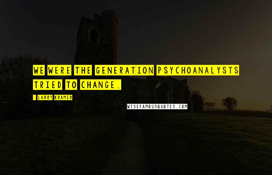 Larry Kramer Quotes: We were the generation psychoanalysts tried to change.