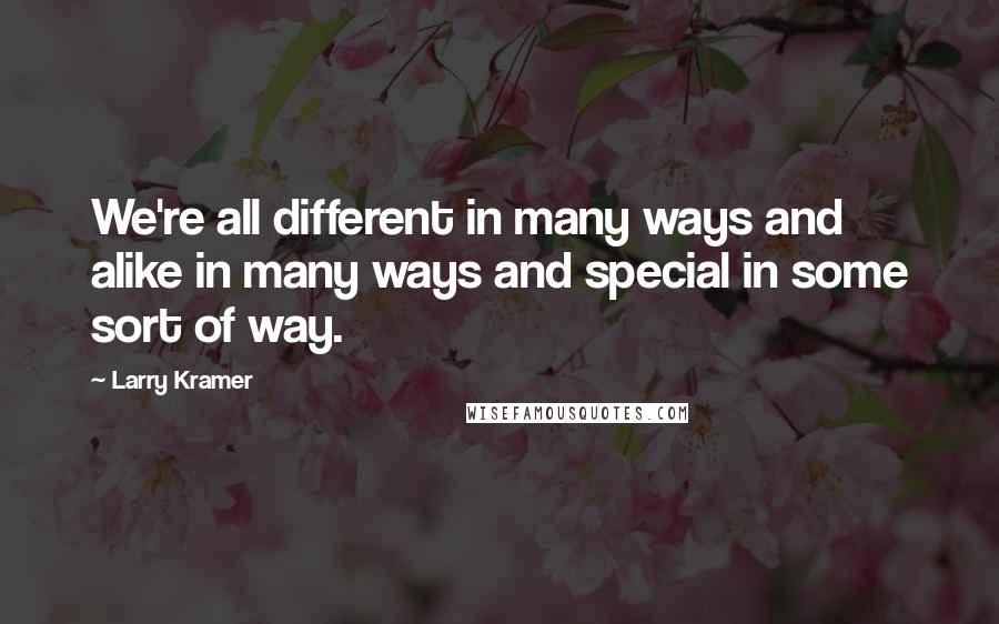 Larry Kramer Quotes: We're all different in many ways and alike in many ways and special in some sort of way.