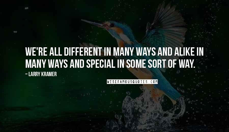 Larry Kramer Quotes: We're all different in many ways and alike in many ways and special in some sort of way.