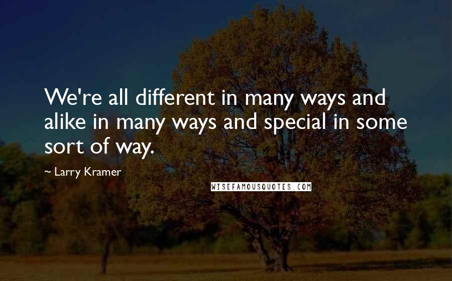 Larry Kramer Quotes: We're all different in many ways and alike in many ways and special in some sort of way.