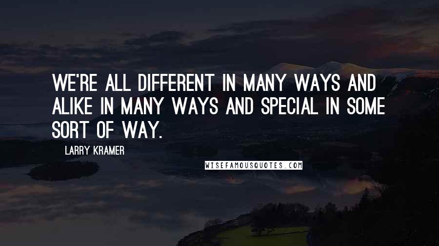 Larry Kramer Quotes: We're all different in many ways and alike in many ways and special in some sort of way.